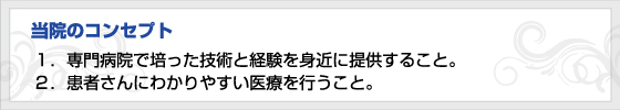 1.専門病院で培った技術と経験を身近に提供すること。2.患者さんにわかりやすい医療を行うこと。